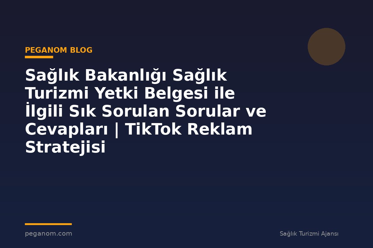 Sağlık Bakanlığı Sağlık Turizmi Yetki Belgesi ile İlgili Sık Sorulan Sorular ve Cevapları | TikTok Reklam Stratejisi