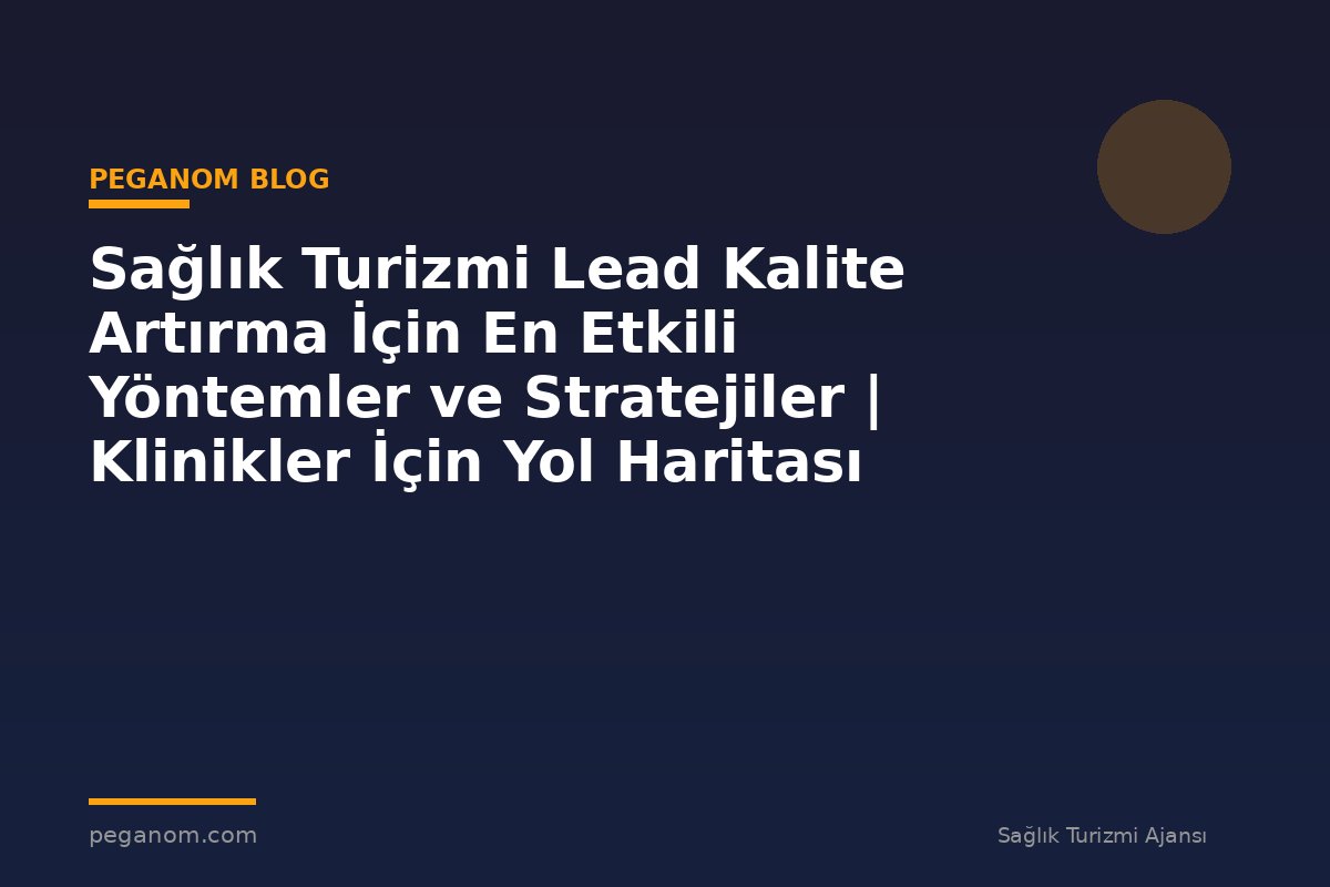 Sağlık Turizmi Lead Kalite Artırma İçin En Etkili Yöntemler ve Stratejiler | Klinikler İçin Yol Haritası