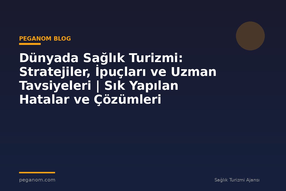 Dünyada Sağlık Turizmi: Stratejiler, İpuçları ve Uzman Tavsiyeleri | Sık Yapılan Hatalar ve Çözümleri