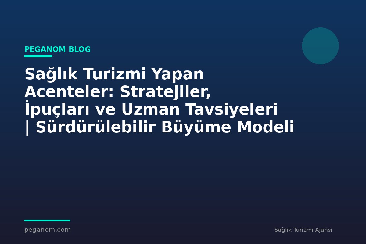 Sağlık Turizmi Yapan Acenteler: Stratejiler, İpuçları ve Uzman Tavsiyeleri | Sürdürülebilir Büyüme Modeli