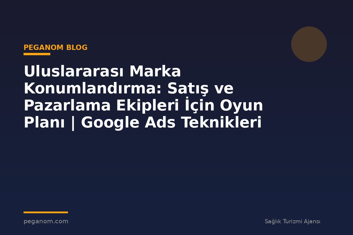 Uluslararası Marka Konumlandırma: Satış ve Pazarlama Ekipleri İçin Oyun Planı | Google Ads Teknikleri