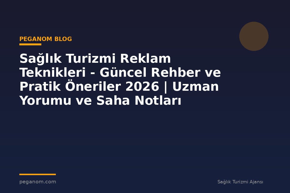 Sağlık Turizmi Reklam Teknikleri - Güncel Rehber ve Pratik Öneriler 2026 | Uzman Yorumu ve Saha Notları