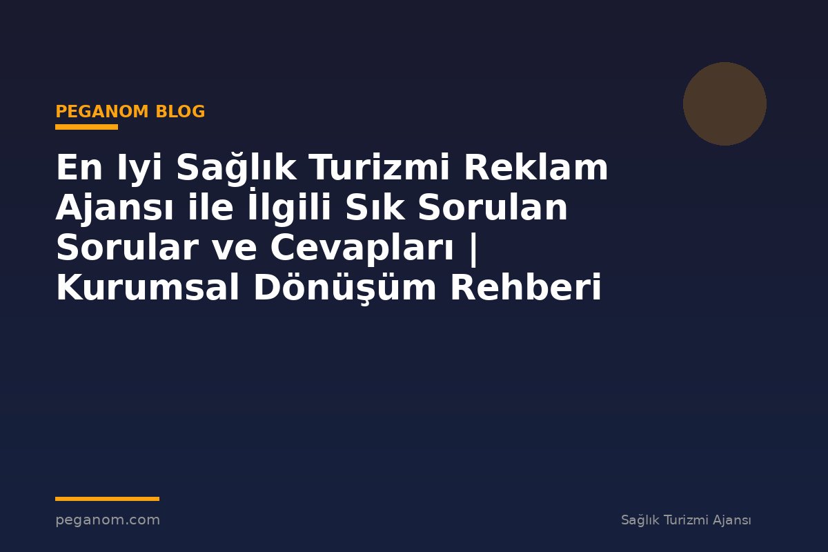 En Iyi Sağlık Turizmi Reklam Ajansı ile İlgili Sık Sorulan Sorular ve Cevapları | Kurumsal Dönüşüm Rehberi
