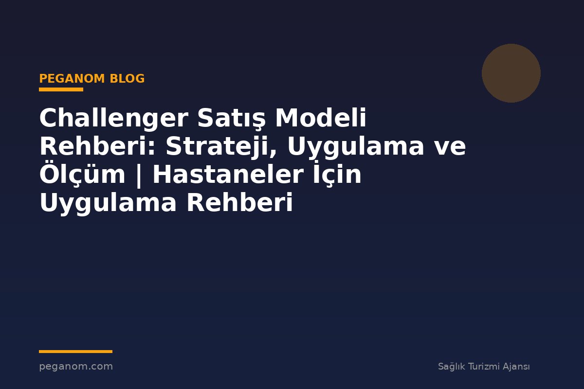 Challenger Satış Modeli Rehberi: Strateji, Uygulama ve Ölçüm | Hastaneler İçin Uygulama Rehberi