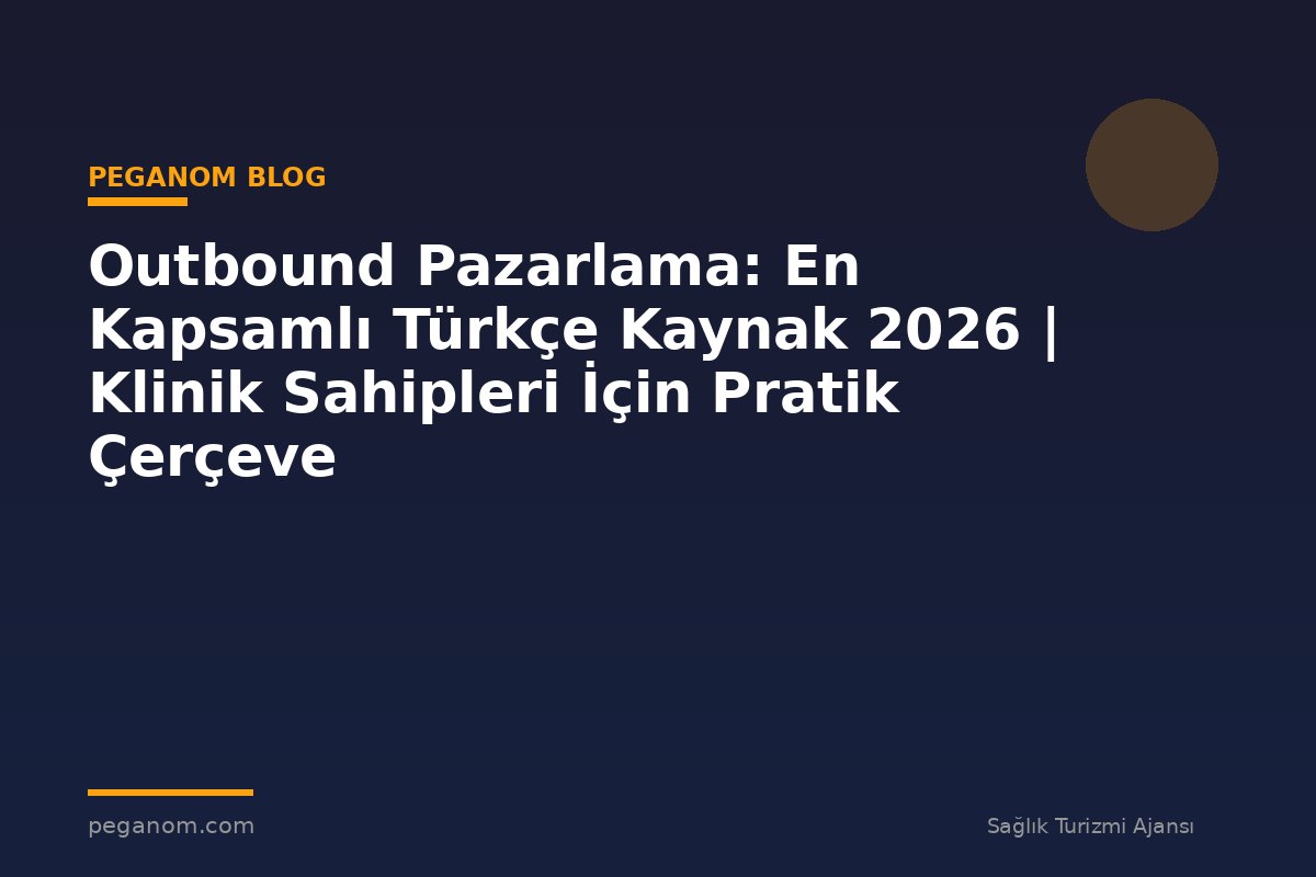 Outbound Pazarlama: En Kapsamlı Türkçe Kaynak 2026 | Klinik Sahipleri İçin Pratik Çerçeve