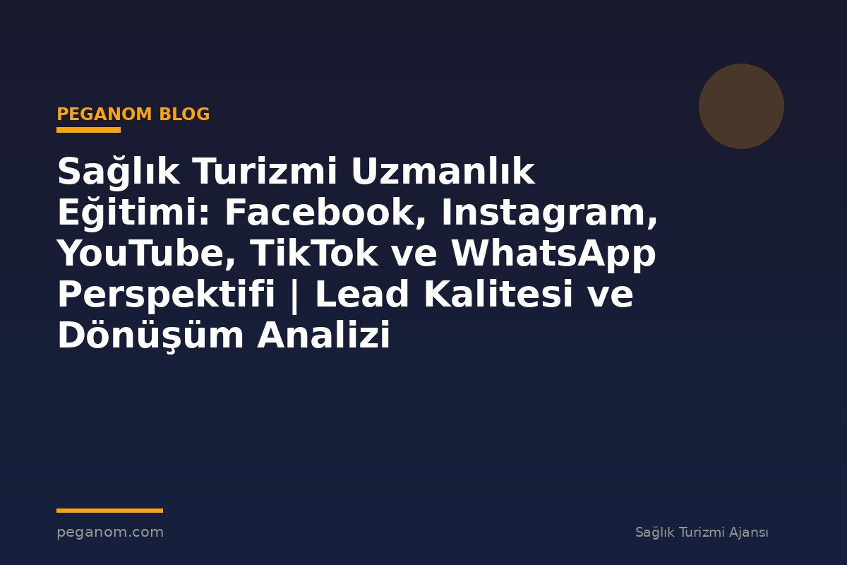 Sağlık Turizmi Uzmanlık Eğitimi: Facebook, Instagram, YouTube, TikTok ve WhatsApp Perspektifi | Lead Kalitesi ve Dönüşüm Analizi