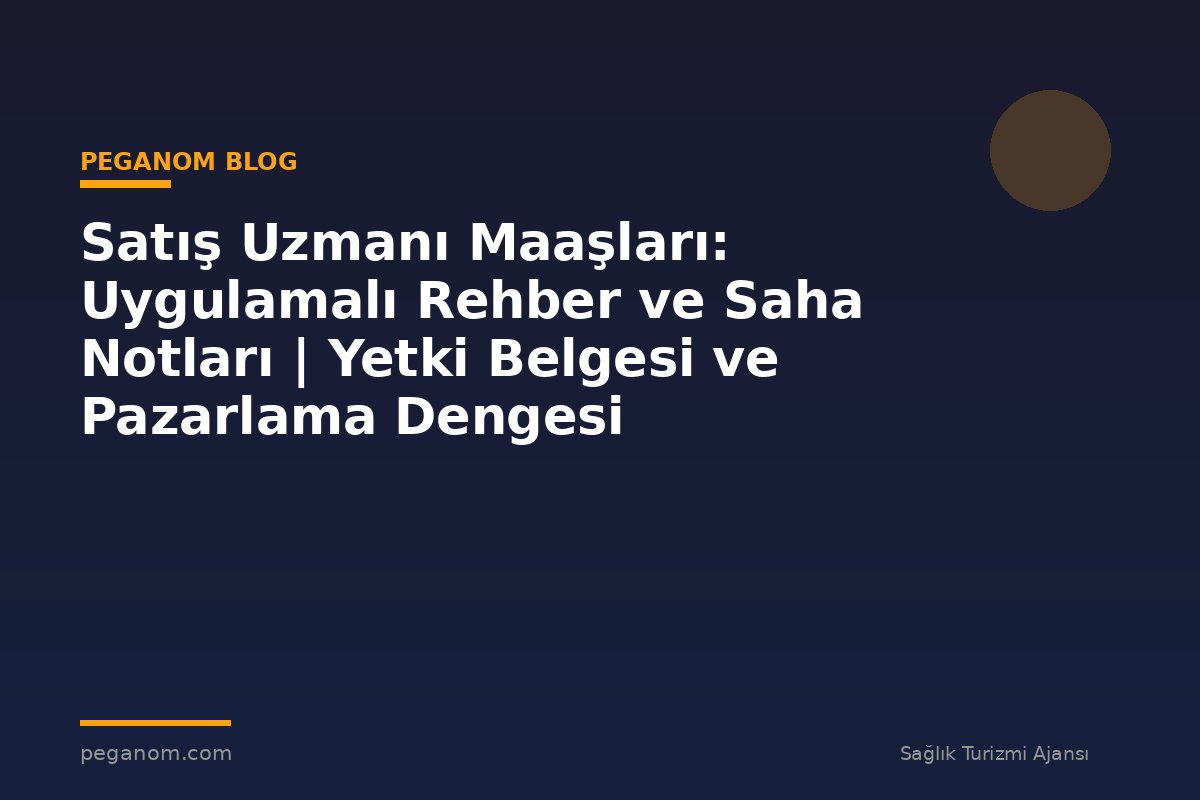 Satış Uzmanı Maaşları: Uygulamalı Rehber ve Saha Notları | Yetki Belgesi ve Pazarlama Dengesi