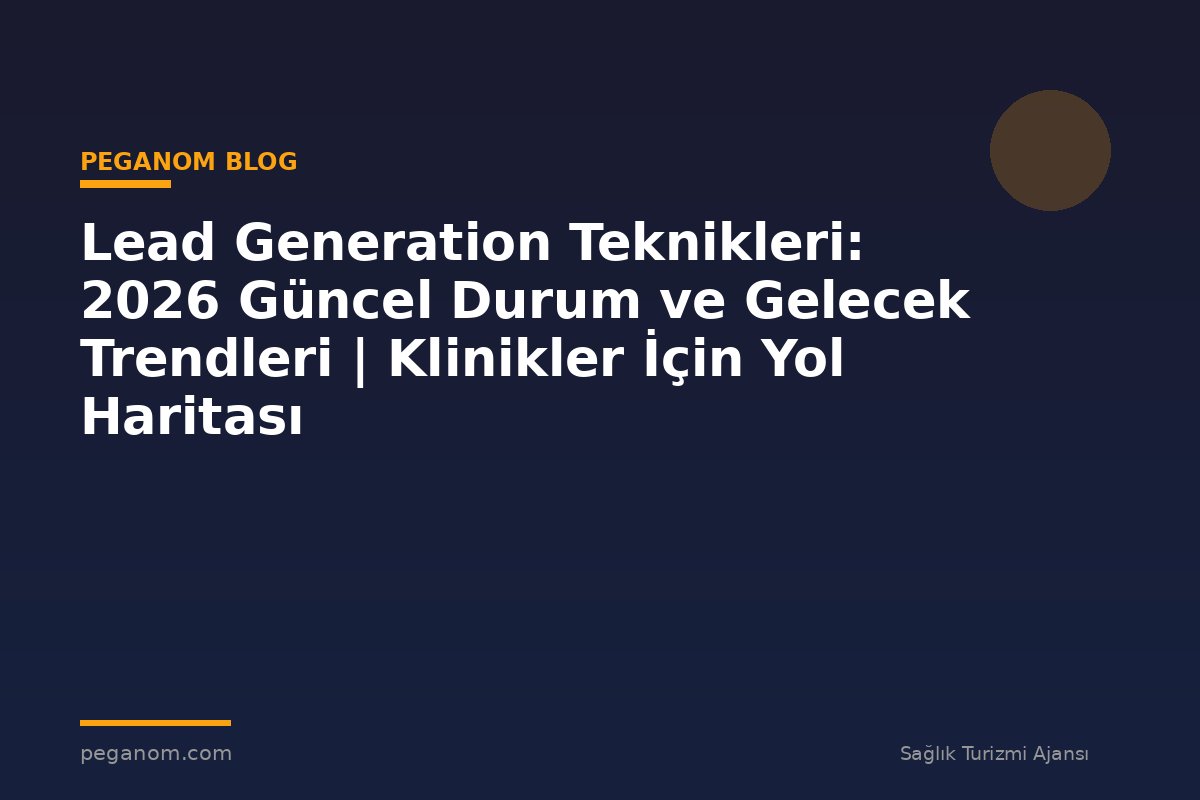 Lead Generation Teknikleri: 2026 Güncel Durum ve Gelecek Trendleri | Klinikler İçin Yol Haritası