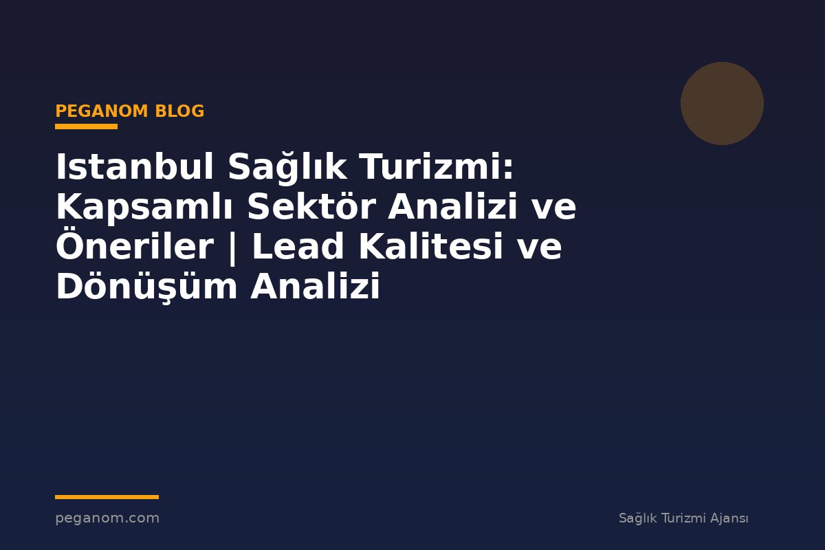 Istanbul Sağlık Turizmi: Kapsamlı Sektör Analizi ve Öneriler | Lead Kalitesi ve Dönüşüm Analizi