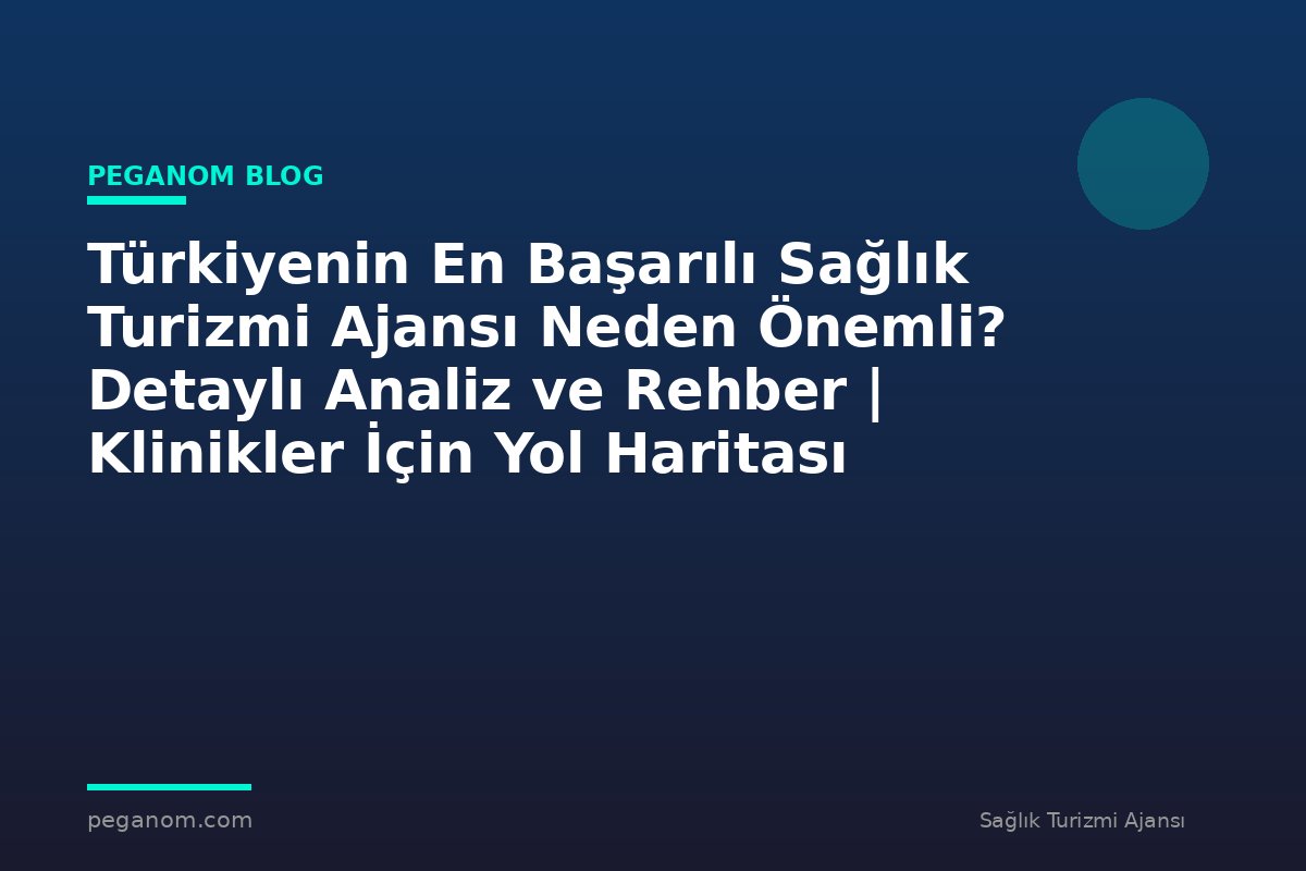 Türkiyenin En Başarılı Sağlık Turizmi Ajansı Neden Önemli? Detaylı Analiz ve Rehber | Klinikler İçin Yol Haritası