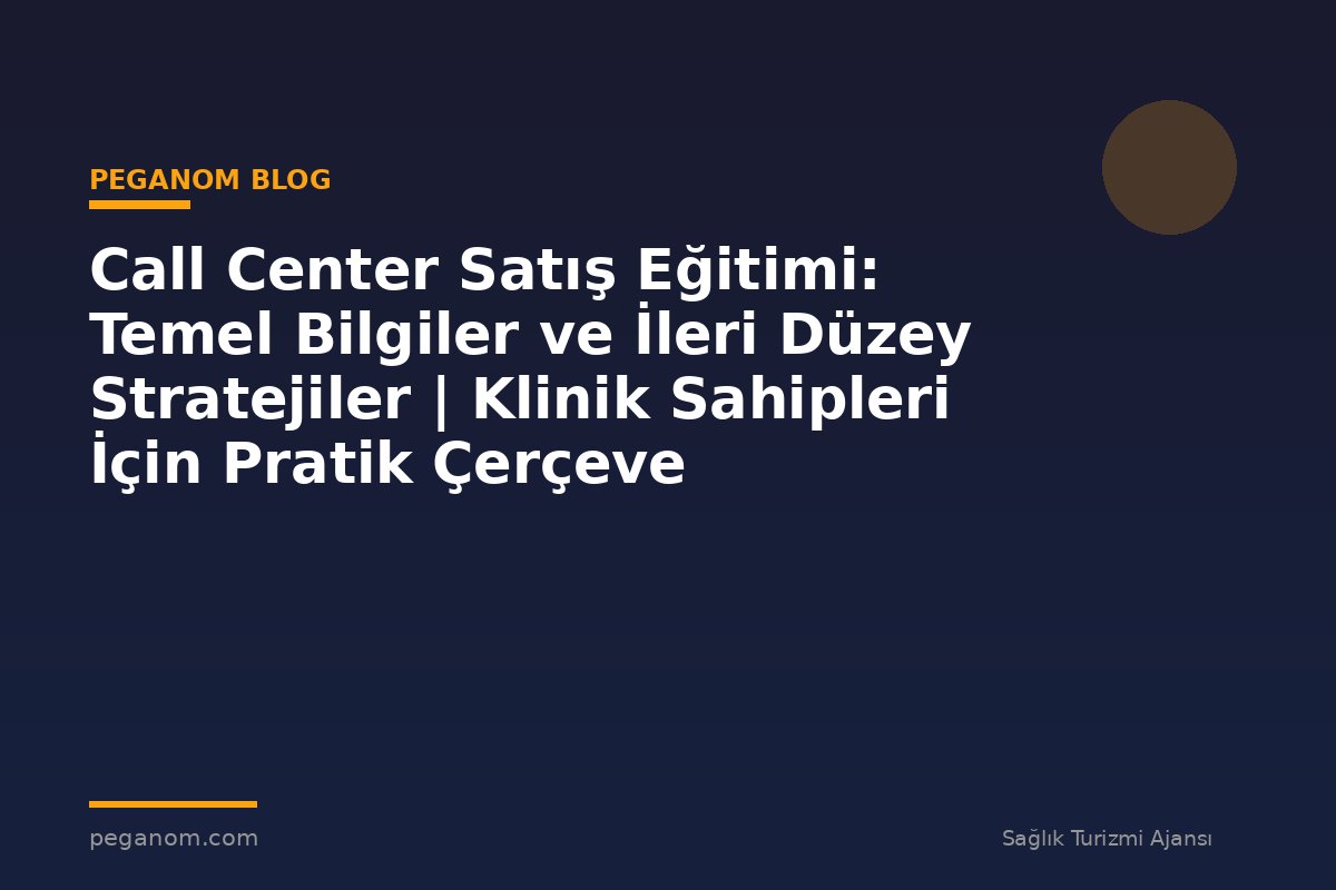 Call Center Satış Eğitimi: Temel Bilgiler ve İleri Düzey Stratejiler | Klinik Sahipleri İçin Pratik Çerçeve