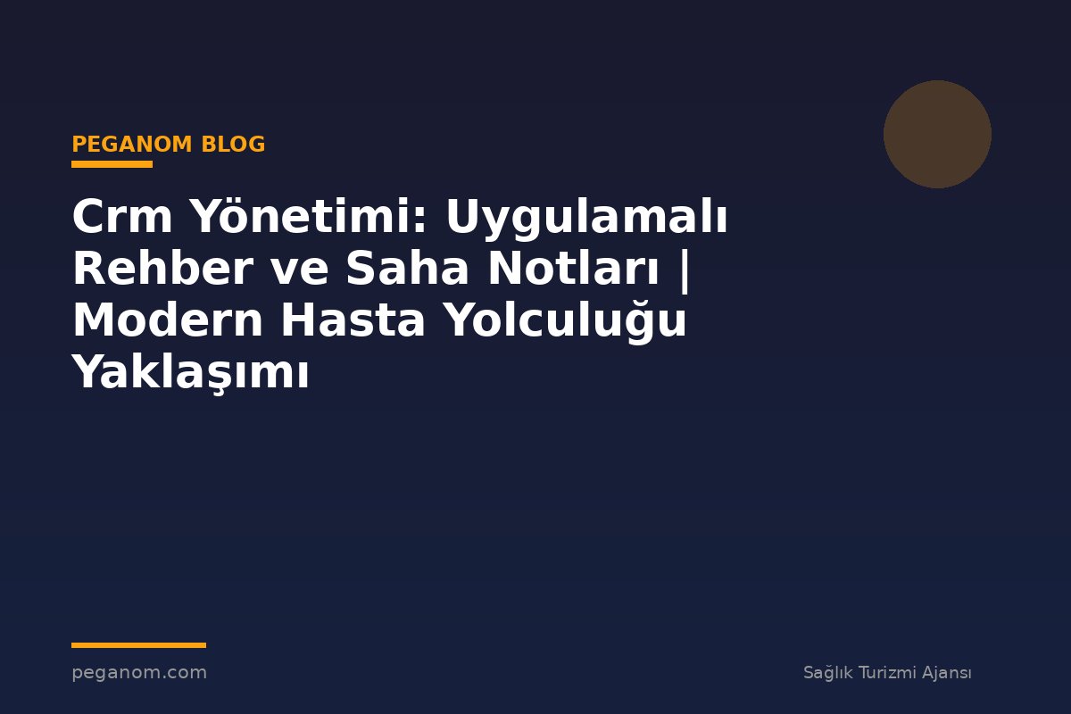 Crm Yönetimi: Uygulamalı Rehber ve Saha Notları | Modern Hasta Yolculuğu Yaklaşımı