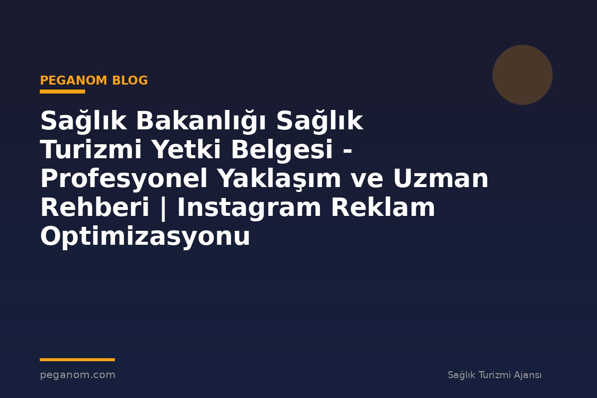 Sağlık Bakanlığı Sağlık Turizmi Yetki Belgesi - Profesyonel Yaklaşım ve Uzman Rehberi | Instagram Reklam Optimizasyonu