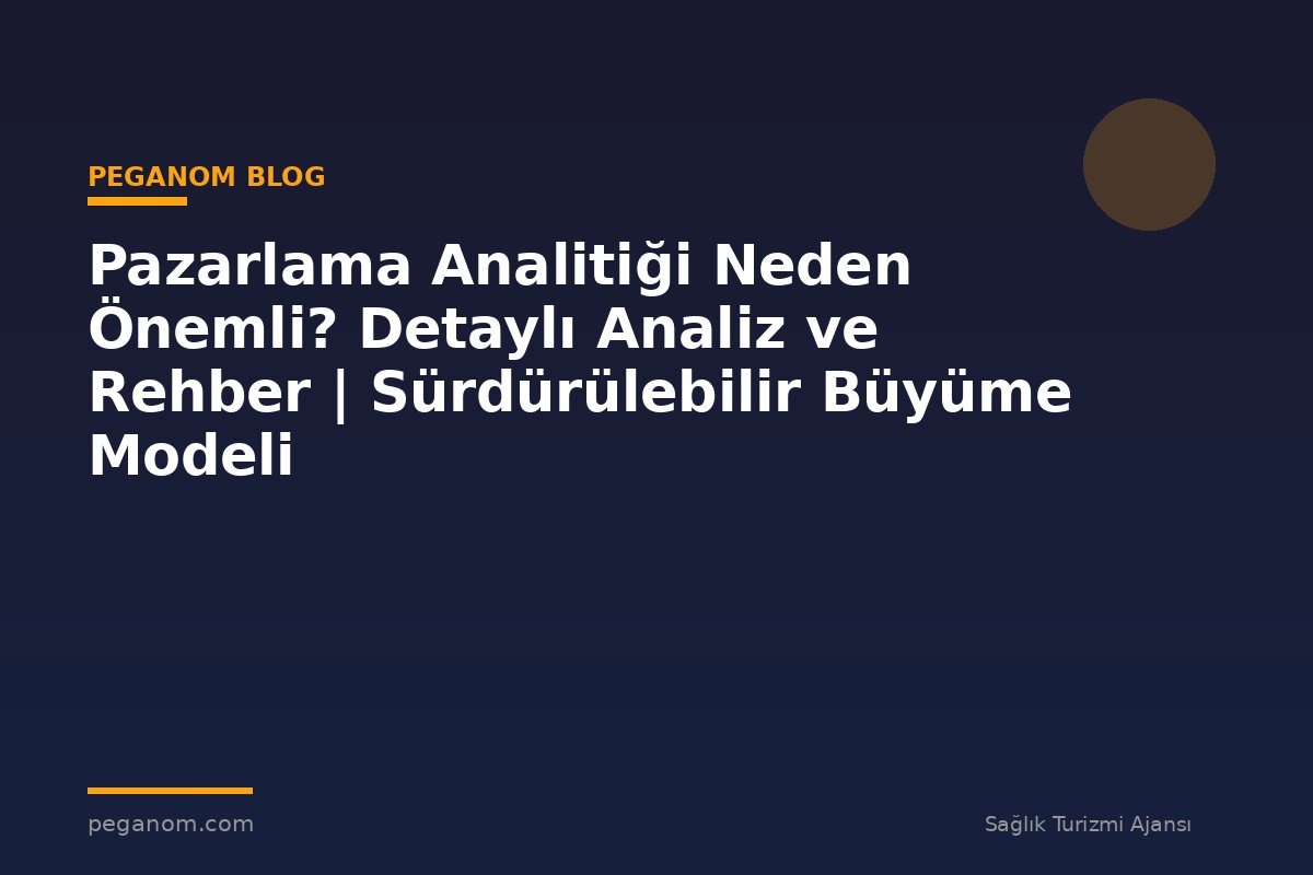 Pazarlama Analitiği Neden Önemli? Detaylı Analiz ve Rehber | Sürdürülebilir Büyüme Modeli