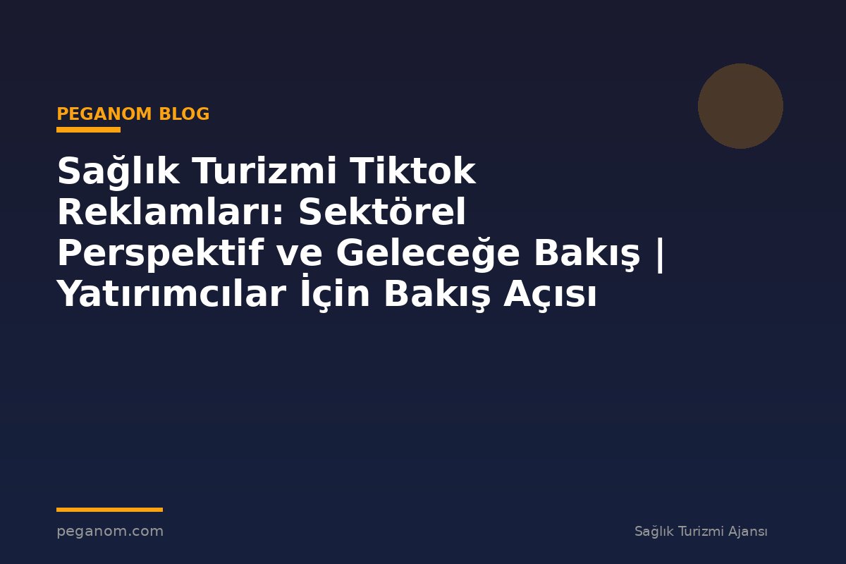 Sağlık Turizmi Tiktok Reklamları: Sektörel Perspektif ve Geleceğe Bakış | Yatırımcılar İçin Bakış Açısı