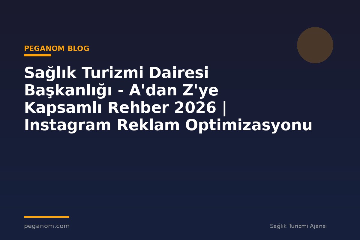 Sağlık Turizmi Dairesi Başkanlığı - A'dan Z'ye Kapsamlı Rehber 2026 | Instagram Reklam Optimizasyonu
