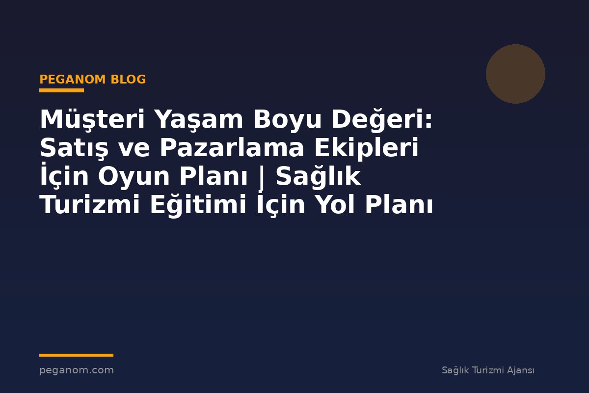 Müşteri Yaşam Boyu Değeri: Satış ve Pazarlama Ekipleri İçin Oyun Planı | Sağlık Turizmi Eğitimi İçin Yol Planı