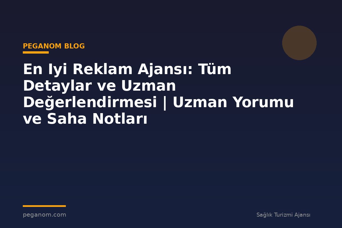 En Iyi Reklam Ajansı: Tüm Detaylar ve Uzman Değerlendirmesi | Uzman Yorumu ve Saha Notları