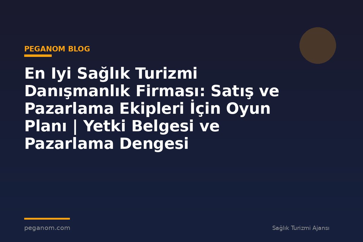 En Iyi Sağlık Turizmi Danışmanlık Firması: Satış ve Pazarlama Ekipleri İçin Oyun Planı | Yetki Belgesi ve Pazarlama Dengesi