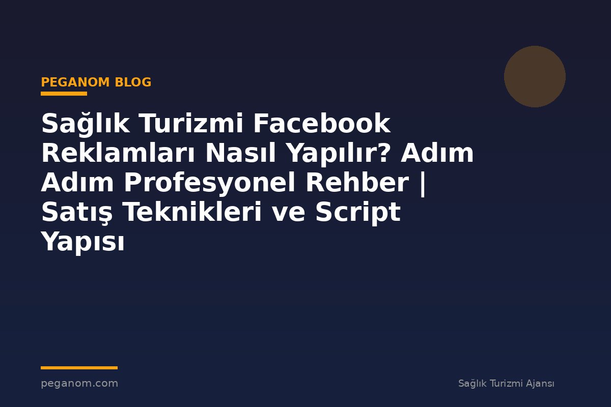 Sağlık Turizmi Facebook Reklamları Nasıl Yapılır? Adım Adım Profesyonel Rehber | Satış Teknikleri ve Script Yapısı