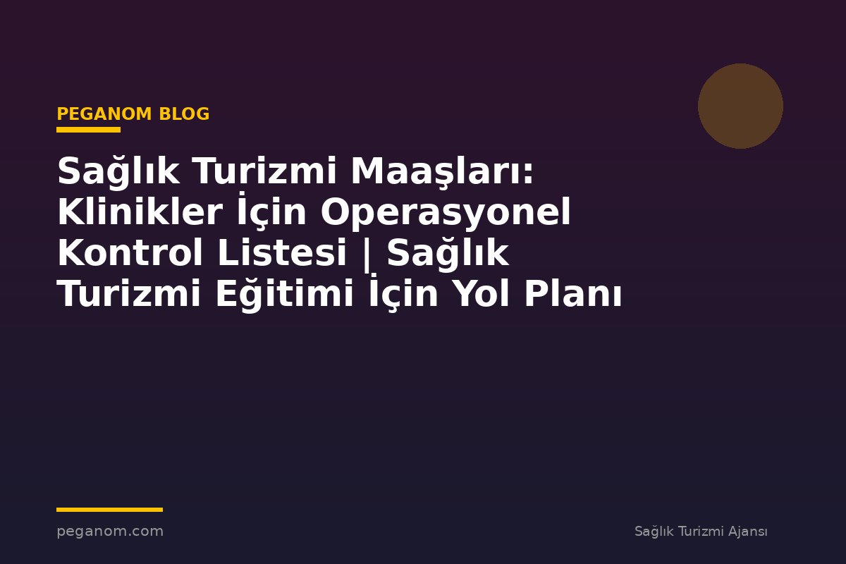 Sağlık Turizmi Maaşları: Klinikler İçin Operasyonel Kontrol Listesi | Sağlık Turizmi Eğitimi İçin Yol Planı