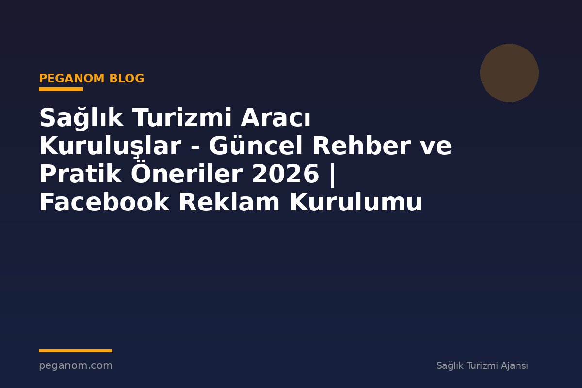 Sağlık Turizmi Aracı Kuruluşlar - Güncel Rehber ve Pratik Öneriler 2026 | Facebook Reklam Kurulumu