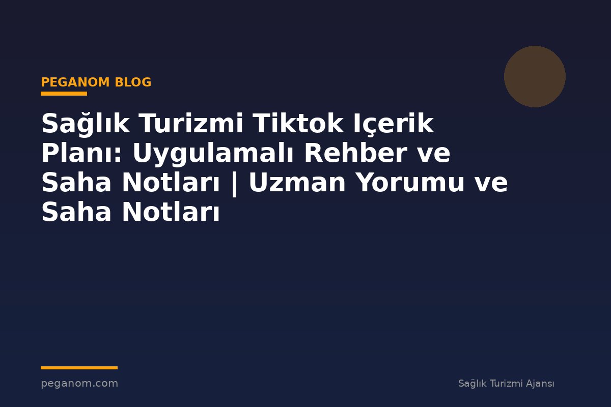Sağlık Turizmi Tiktok Içerik Planı: Uygulamalı Rehber ve Saha Notları | Uzman Yorumu ve Saha Notları