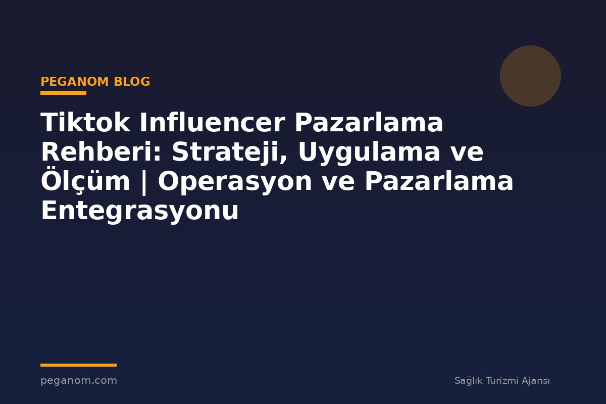 Tiktok Influencer Pazarlama Rehberi: Strateji, Uygulama ve Ölçüm | Operasyon ve Pazarlama Entegrasyonu