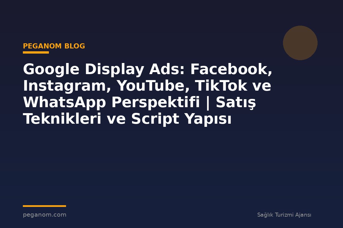 Google Display Ads: Facebook, Instagram, YouTube, TikTok ve WhatsApp Perspektifi | Satış Teknikleri ve Script Yapısı