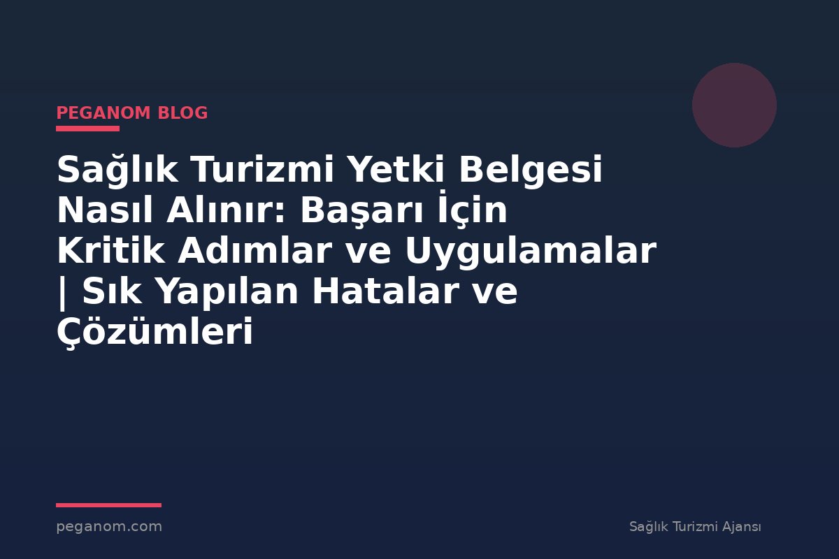 Sağlık Turizmi Yetki Belgesi Nasıl Alınır: Başarı İçin Kritik Adımlar ve Uygulamalar | Sık Yapılan Hatalar ve Çözümleri