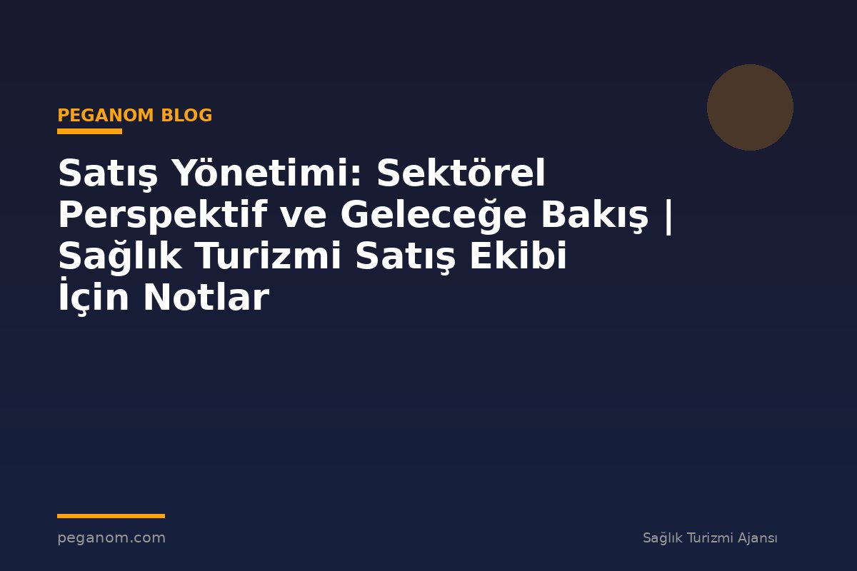 Satış Yönetimi: Sektörel Perspektif ve Geleceğe Bakış | Sağlık Turizmi Satış Ekibi İçin Notlar