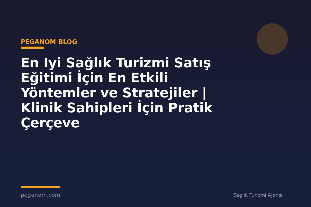 En Iyi Sağlık Turizmi Satış Eğitimi İçin En Etkili Yöntemler ve Stratejiler | Klinik Sahipleri İçin Pratik Çerçeve