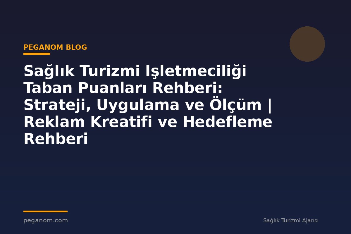 Sağlık Turizmi Işletmeciliği Taban Puanları Rehberi: Strateji, Uygulama ve Ölçüm | Reklam Kreatifi ve Hedefleme Rehberi