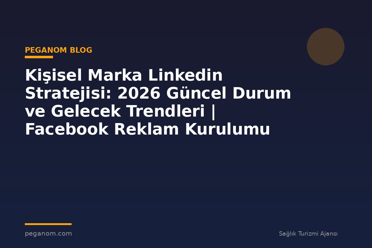 Kişisel Marka Linkedin Stratejisi: 2026 Güncel Durum ve Gelecek Trendleri | Facebook Reklam Kurulumu