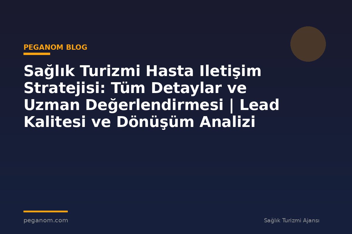 Sağlık Turizmi Hasta Iletişim Stratejisi: Tüm Detaylar ve Uzman Değerlendirmesi | Lead Kalitesi ve Dönüşüm Analizi