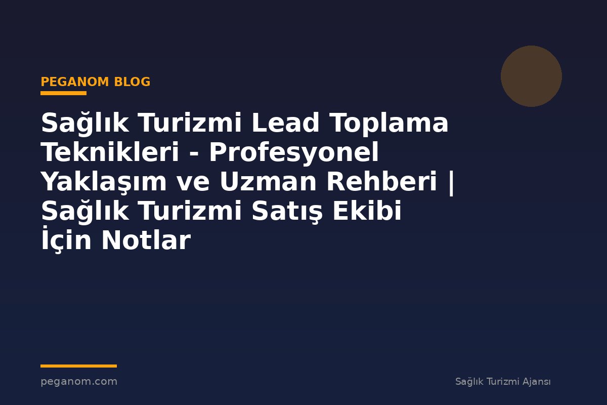 Sağlık Turizmi Lead Toplama Teknikleri - Profesyonel Yaklaşım ve Uzman Rehberi | Sağlık Turizmi Satış Ekibi İçin Notlar