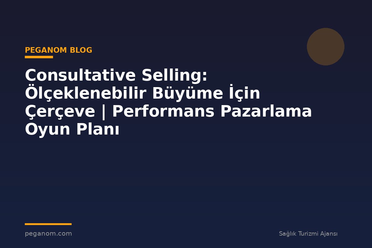 Consultative Selling: Ölçeklenebilir Büyüme İçin Çerçeve | Performans Pazarlama Oyun Planı
