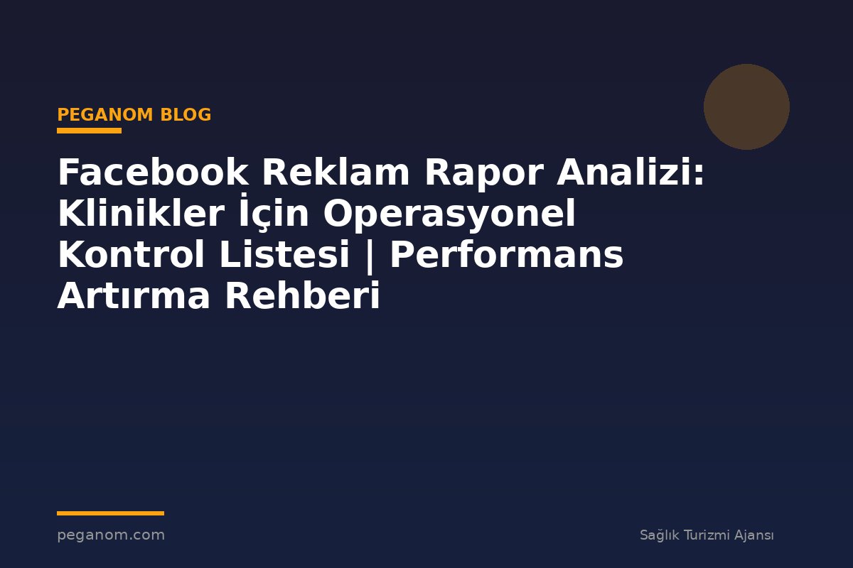 Facebook Reklam Rapor Analizi: Klinikler İçin Operasyonel Kontrol Listesi | Performans Artırma Rehberi