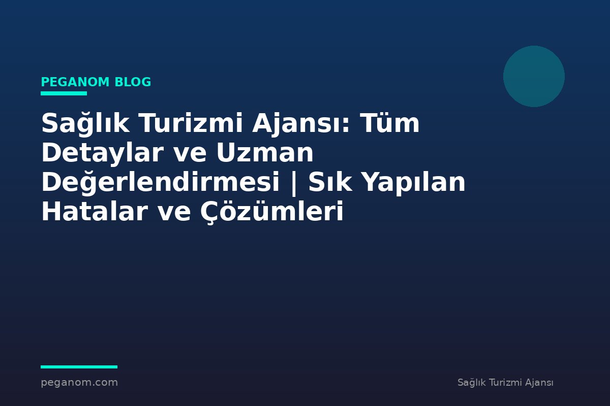 Sağlık Turizmi Ajansı: Tüm Detaylar ve Uzman Değerlendirmesi | Sık Yapılan Hatalar ve Çözümleri