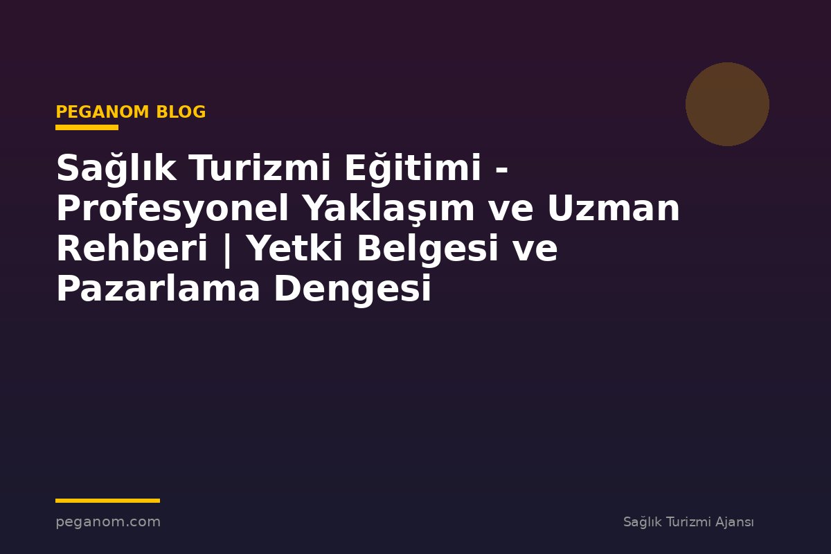 Sağlık Turizmi Eğitimi - Profesyonel Yaklaşım ve Uzman Rehberi | Yetki Belgesi ve Pazarlama Dengesi