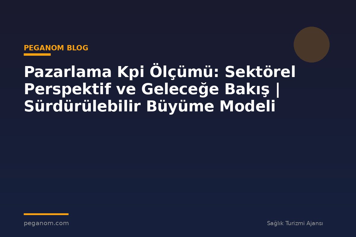 Pazarlama Kpi Ölçümü: Sektörel Perspektif ve Geleceğe Bakış | Sürdürülebilir Büyüme Modeli