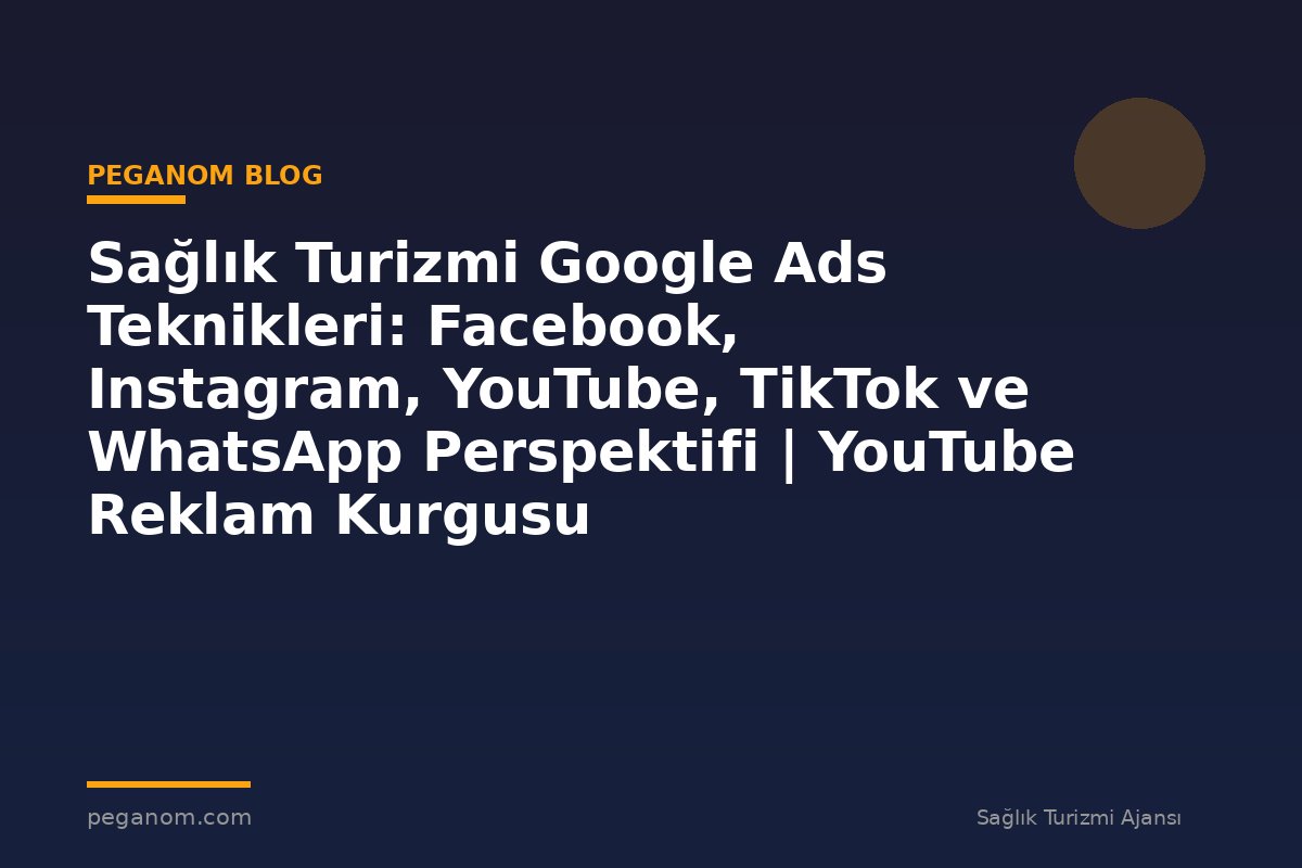 Sağlık Turizmi Google Ads Teknikleri: Facebook, Instagram, YouTube, TikTok ve WhatsApp Perspektifi | YouTube Reklam Kurgusu