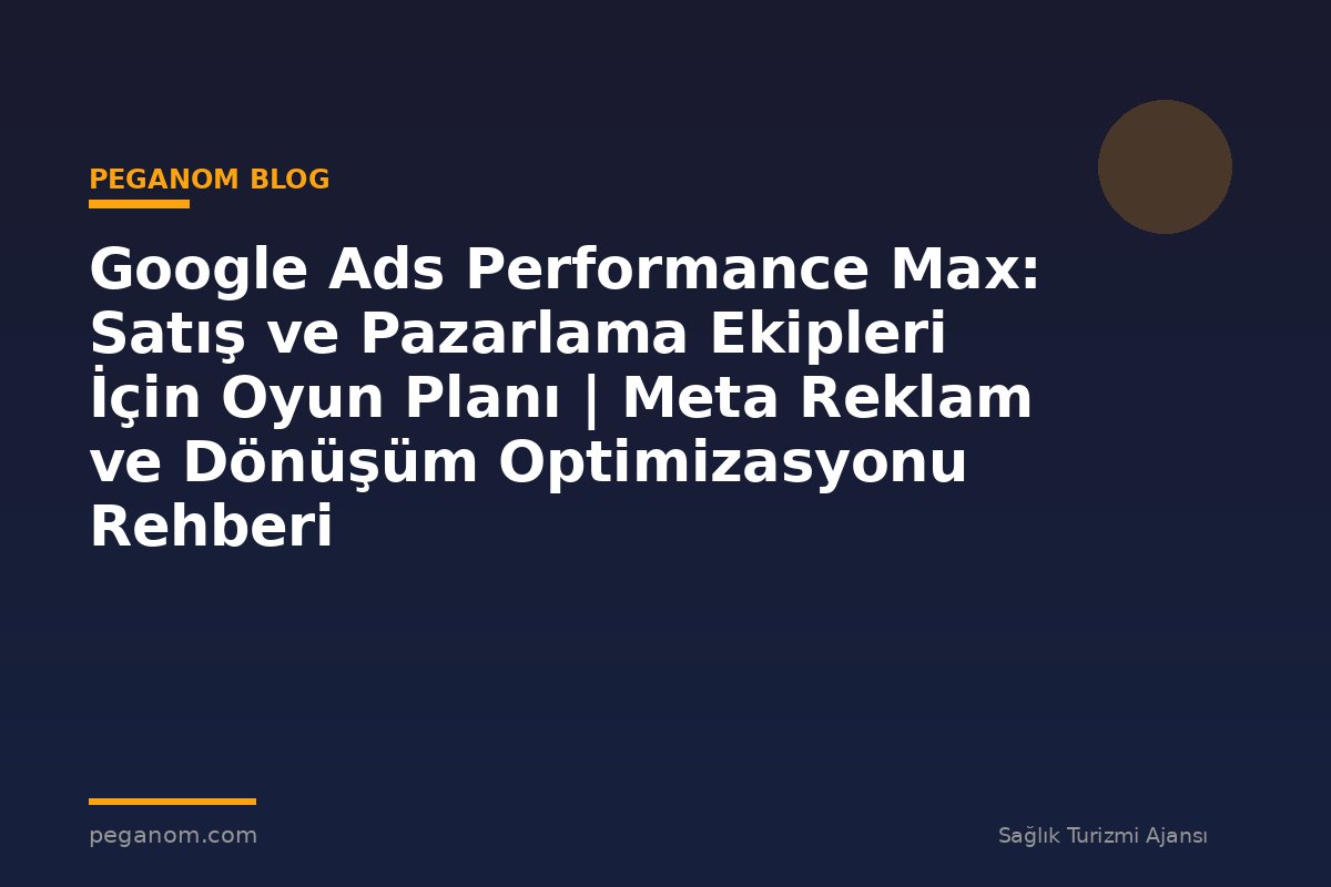 Google Ads Performance Max: Satış ve Pazarlama Ekipleri İçin Oyun Planı | Meta Reklam ve Dönüşüm Optimizasyonu Rehberi