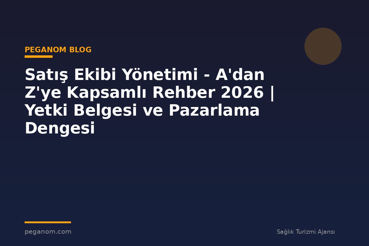 Satış Ekibi Yönetimi - A'dan Z'ye Kapsamlı Rehber 2026 | Yetki Belgesi ve Pazarlama Dengesi
