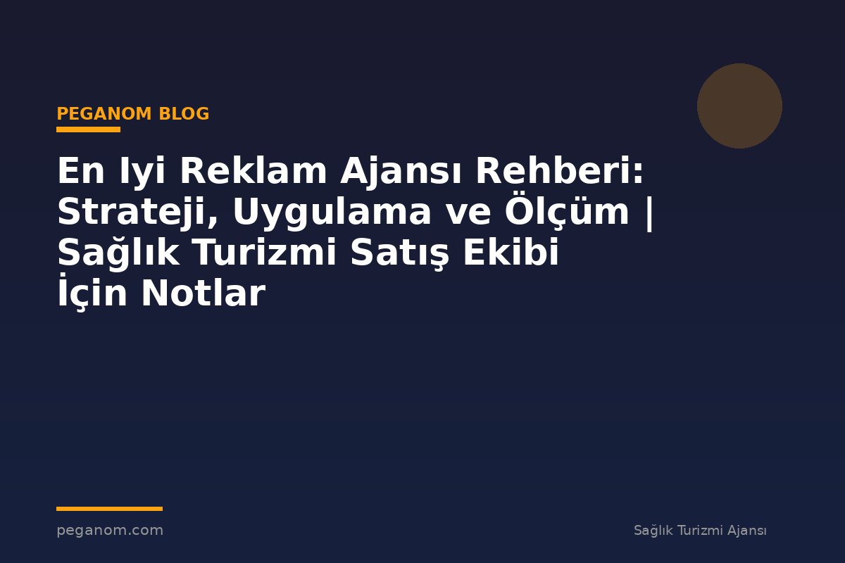 En Iyi Reklam Ajansı Rehberi: Strateji, Uygulama ve Ölçüm | Sağlık Turizmi Satış Ekibi İçin Notlar