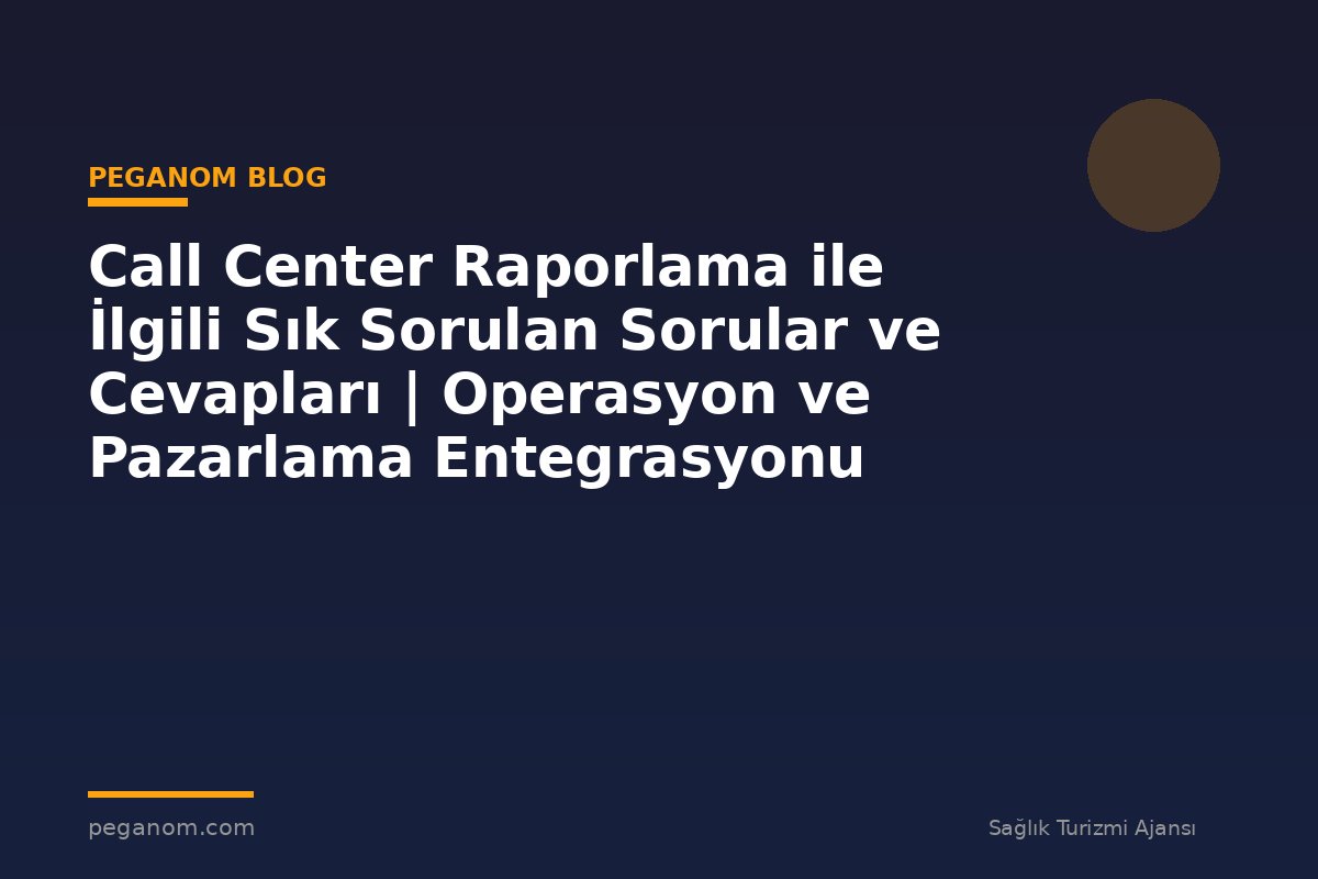 Call Center Raporlama ile İlgili Sık Sorulan Sorular ve Cevapları | Operasyon ve Pazarlama Entegrasyonu