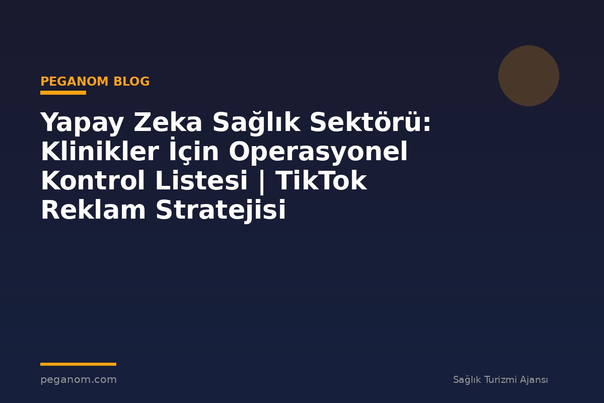 Yapay Zeka Sağlık Sektörü: Klinikler İçin Operasyonel Kontrol Listesi | TikTok Reklam Stratejisi