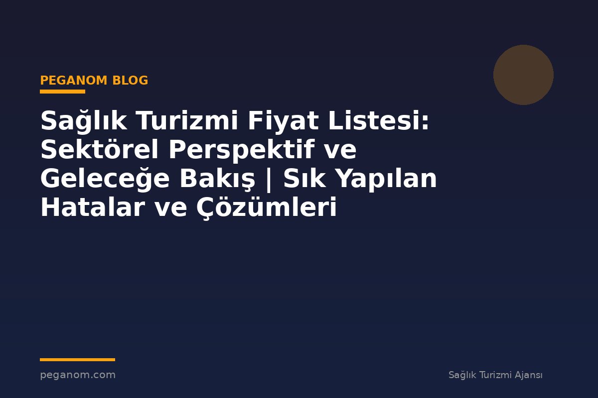 Sağlık Turizmi Fiyat Listesi: Sektörel Perspektif ve Geleceğe Bakış | Sık Yapılan Hatalar ve Çözümleri