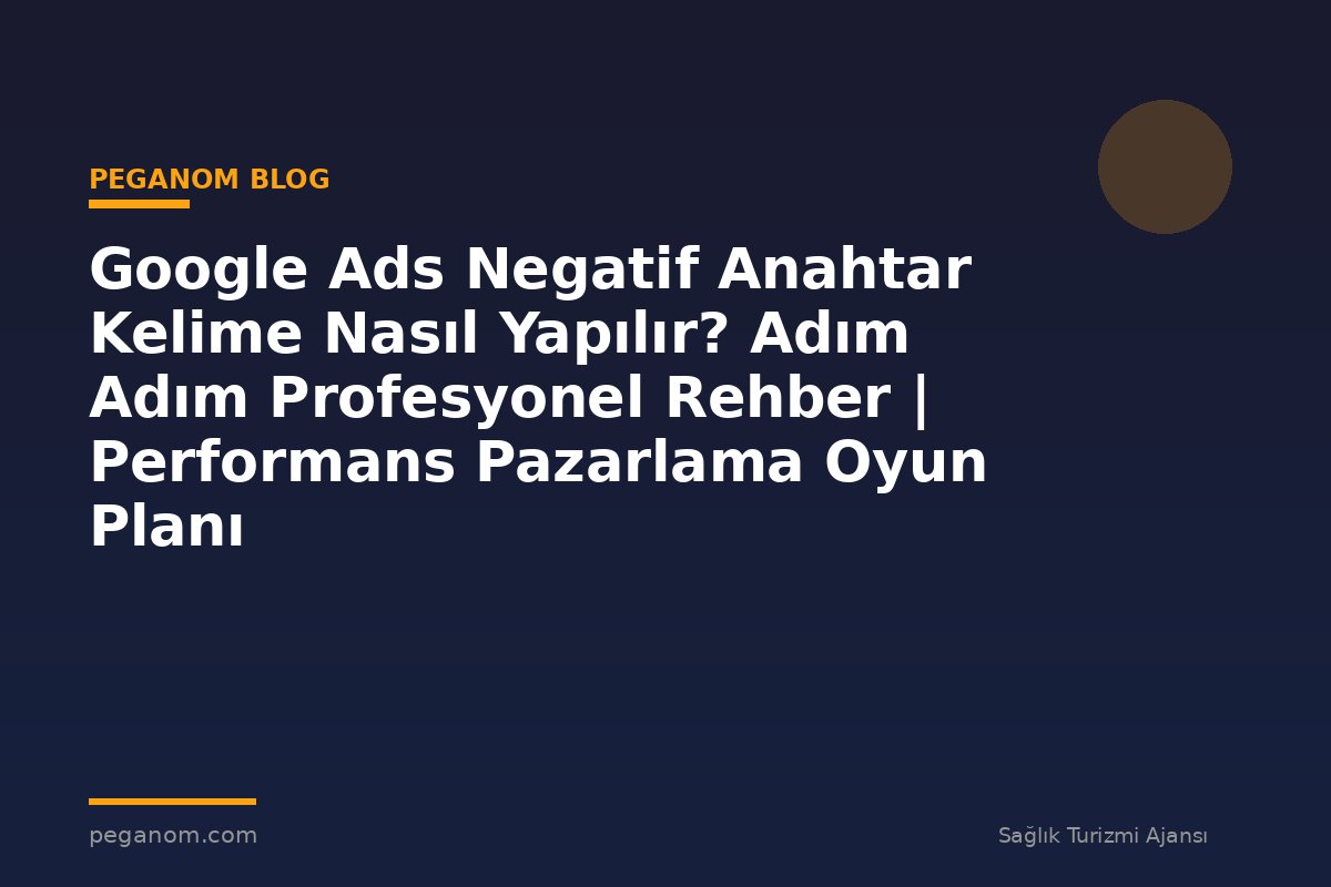 Google Ads Negatif Anahtar Kelime Nasıl Yapılır? Adım Adım Profesyonel Rehber | Performans Pazarlama Oyun Planı