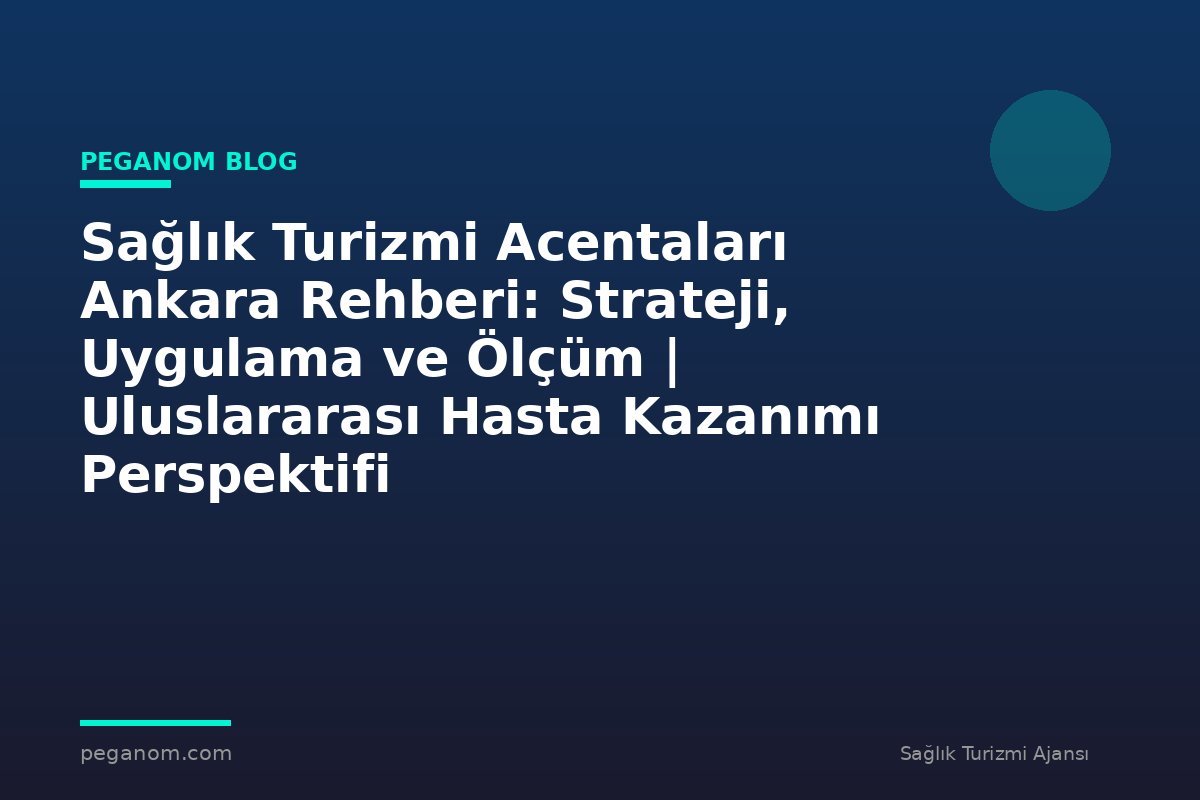 Sağlık Turizmi Acentaları Ankara Rehberi: Strateji, Uygulama ve Ölçüm | Uluslararası Hasta Kazanımı Perspektifi